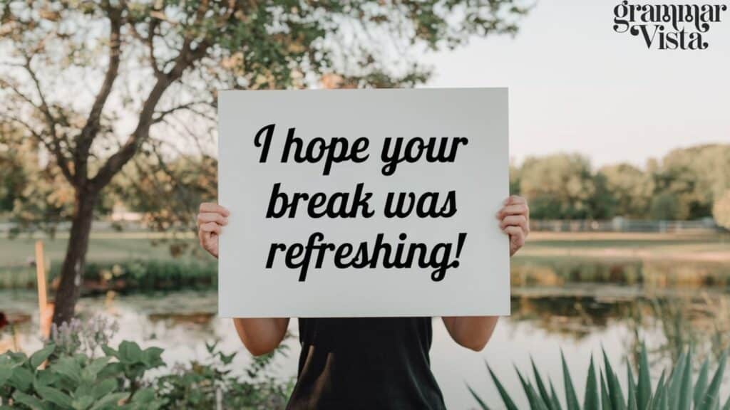 i hope your break was refreshing