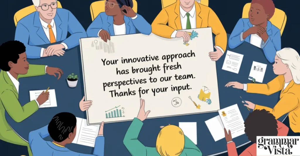 "Your innovative approach has brought fresh perspectives to our team. Thanks for your input."