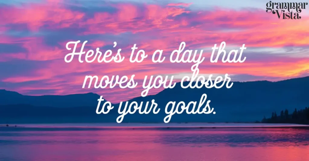 "Here's to a day that moves you closer to your goals."